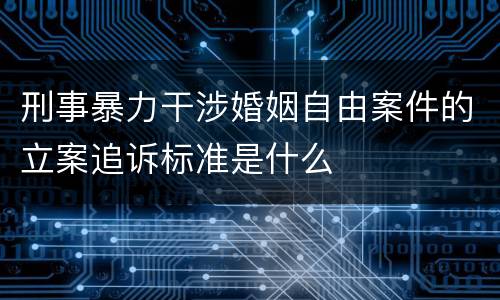 刑事暴力干涉婚姻自由案件的立案追诉标准是什么