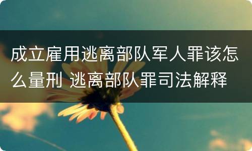 成立雇用逃离部队军人罪该怎么量刑 逃离部队罪司法解释