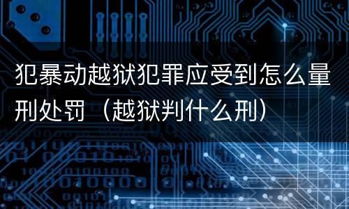 犯暴动越狱犯罪应受到怎么量刑处罚（越狱判什么刑）