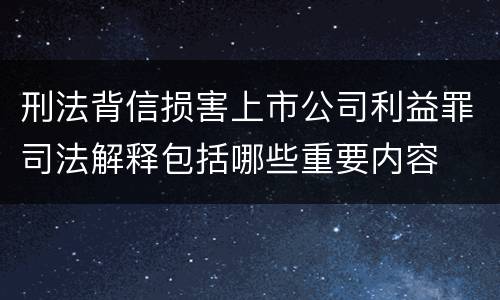 刑法背信损害上市公司利益罪司法解释包括哪些重要内容