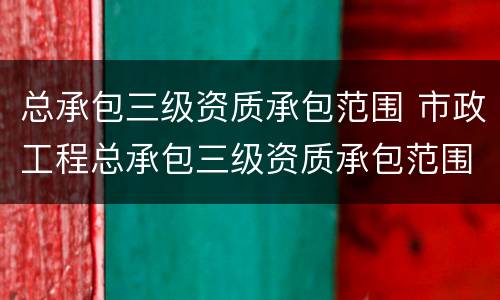 总承包三级资质承包范围 市政工程总承包三级资质承包范围