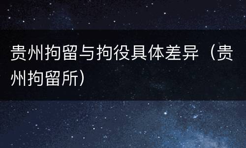 贵州拘留与拘役具体差异（贵州拘留所）