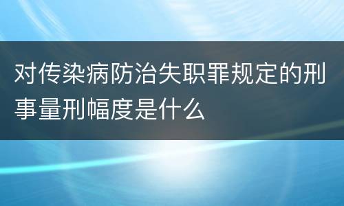 对传染病防治失职罪规定的刑事量刑幅度是什么