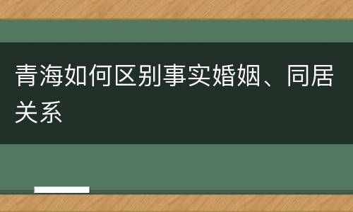 青海如何区别事实婚姻、同居关系