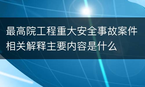 最高院工程重大安全事故案件相关解释主要内容是什么