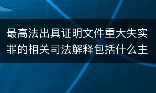 最高法出具证明文件重大失实罪的相关司法解释包括什么主要内容