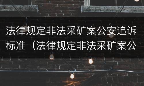 法律规定非法采矿案公安追诉标准（法律规定非法采矿案公安追诉标准是什么）