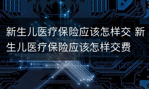 新生儿医疗保险应该怎样交 新生儿医疗保险应该怎样交费
