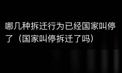 哪几种拆迁行为已经国家叫停了（国家叫停拆迁了吗）
