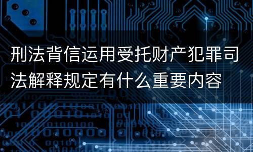 刑法背信运用受托财产犯罪司法解释规定有什么重要内容