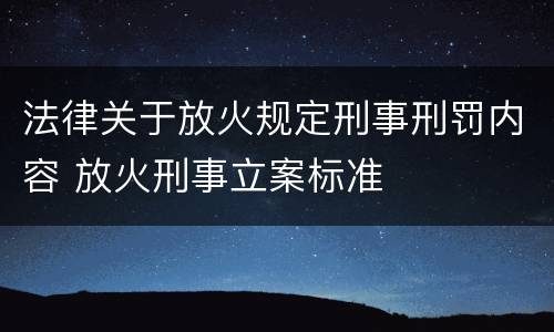 法律关于放火规定刑事刑罚内容 放火刑事立案标准