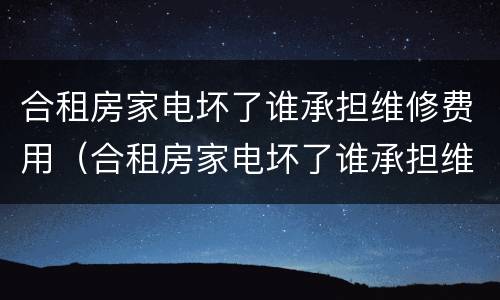 合租房家电坏了谁承担维修费用（合租房家电坏了谁承担维修费用呢）