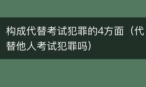 构成代替考试犯罪的4方面（代替他人考试犯罪吗）
