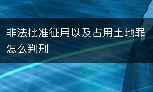 非法批准征用以及占用土地罪怎么判刑