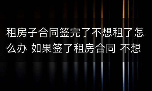 租房子合同签完了不想租了怎么办 如果签了租房合同 不想租了怎么办
