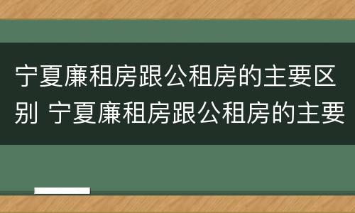 宁夏廉租房跟公租房的主要区别 宁夏廉租房跟公租房的主要区别是什么