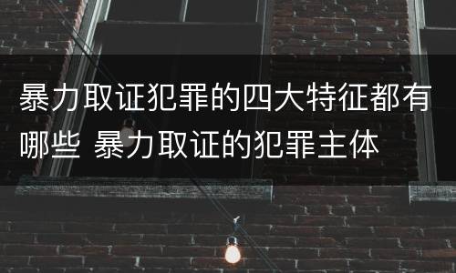 暴力取证犯罪的四大特征都有哪些 暴力取证的犯罪主体