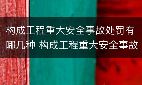 构成工程重大安全事故处罚有哪几种 构成工程重大安全事故处罚有哪几种方式