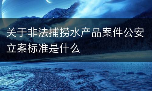 关于非法捕捞水产品案件公安立案标准是什么