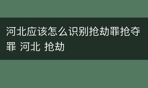 河北应该怎么识别抢劫罪抢夺罪 河北 抢劫