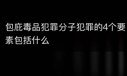 包庇毒品犯罪分子犯罪的4个要素包括什么