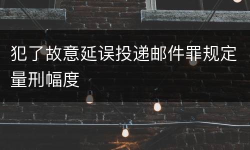 犯了故意延误投递邮件罪规定量刑幅度