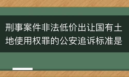 刑事案件非法低价出让国有土地使用权罪的公安追诉标准是怎么规定