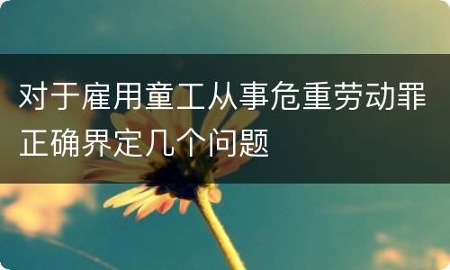 对于雇用童工从事危重劳动罪正确界定几个问题