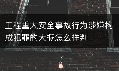 工程重大安全事故行为涉嫌构成犯罪的大概怎么样判