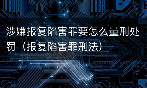涉嫌报复陷害罪要怎么量刑处罚（报复陷害罪刑法）