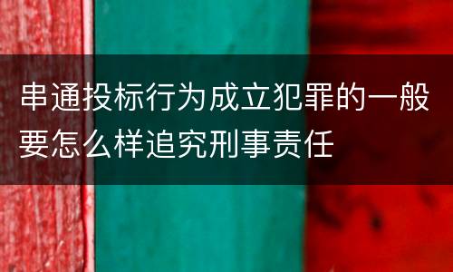 串通投标行为成立犯罪的一般要怎么样追究刑事责任