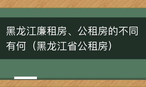 黑龙江廉租房、公租房的不同有何（黑龙江省公租房）