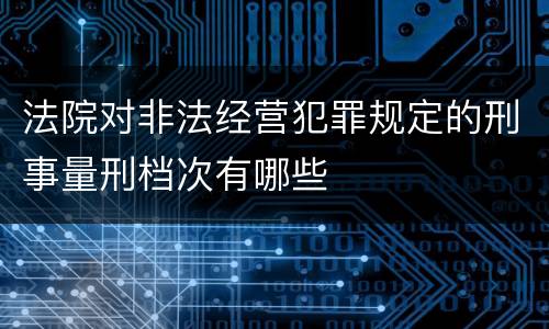 法院对非法经营犯罪规定的刑事量刑档次有哪些