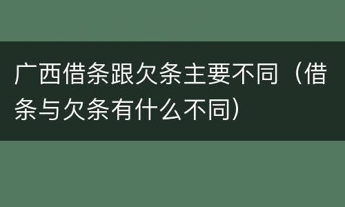 广西借条跟欠条主要不同（借条与欠条有什么不同）