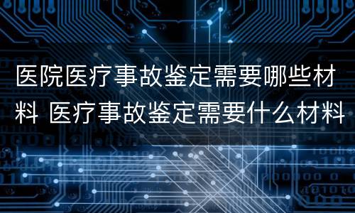 医院医疗事故鉴定需要哪些材料 医疗事故鉴定需要什么材料