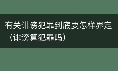 有关诽谤犯罪到底要怎样界定（诽谤算犯罪吗）