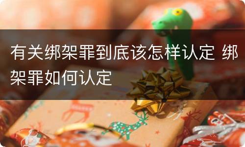 有关绑架罪到底该怎样认定 绑架罪如何认定