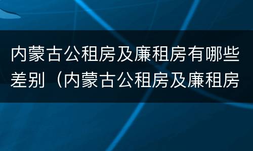 内蒙古公租房及廉租房有哪些差别（内蒙古公租房及廉租房有哪些差别呢）