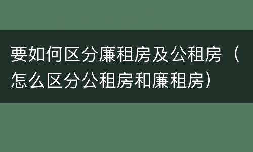 要如何区分廉租房及公租房（怎么区分公租房和廉租房）