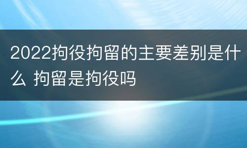 2022拘役拘留的主要差别是什么 拘留是拘役吗