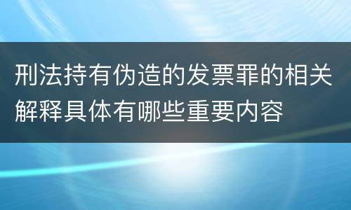 刑法持有伪造的发票罪的相关解释具体有哪些重要内容