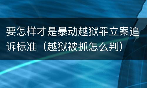 要怎样才是暴动越狱罪立案追诉标准（越狱被抓怎么判）