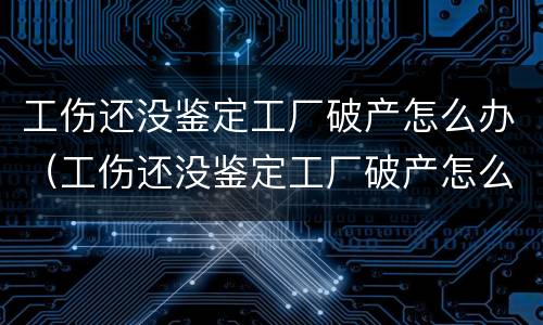 工伤还没鉴定工厂破产怎么办（工伤还没鉴定工厂破产怎么办呢）