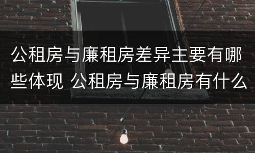 公租房与廉租房差异主要有哪些体现 公租房与廉租房有什么不同