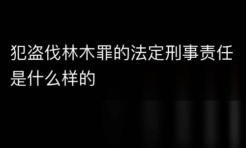 犯盗伐林木罪的法定刑事责任是什么样的