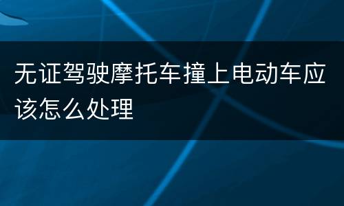 无证驾驶摩托车撞上电动车应该怎么处理