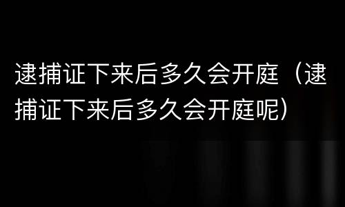 逮捕证下来后多久会开庭（逮捕证下来后多久会开庭呢）