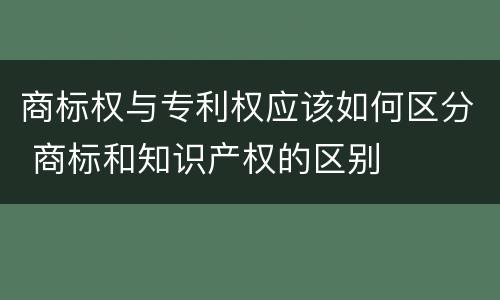 商标权与专利权应该如何区分 商标和知识产权的区别
