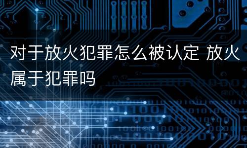对于放火犯罪怎么被认定 放火属于犯罪吗