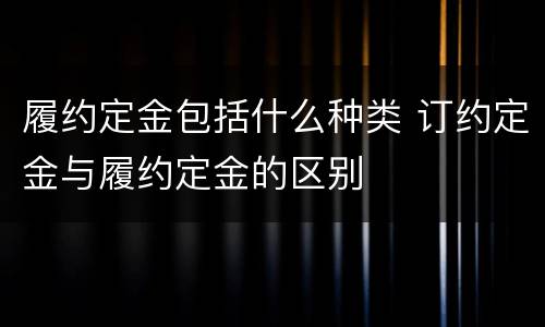 履约定金包括什么种类 订约定金与履约定金的区别